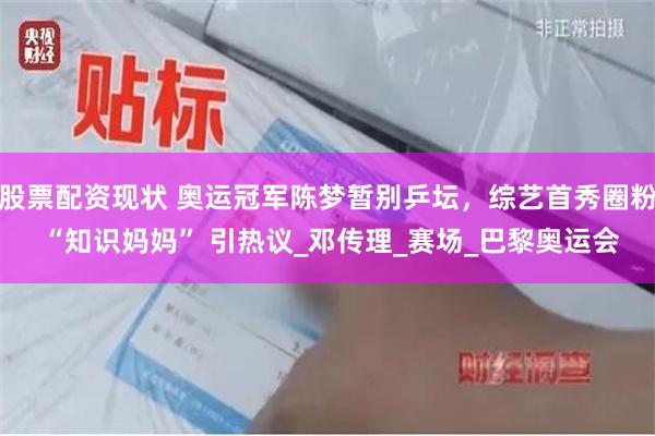 股票配资现状 奥运冠军陈梦暂别乒坛，综艺首秀圈粉 “知识妈妈” 引热议_邓传理_赛场_巴黎奥运会