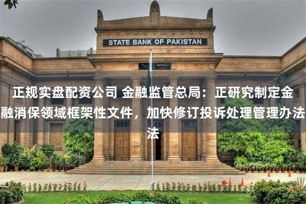 正规实盘配资公司 金融监管总局：正研究制定金融消保领域框架性文件，加快修订投诉处理管理办法