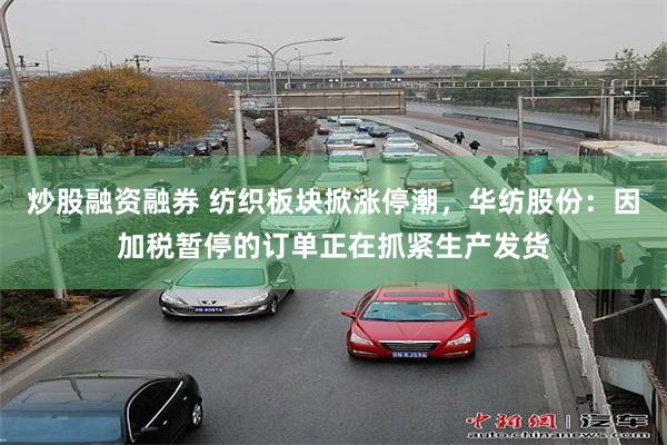 炒股融资融券 纺织板块掀涨停潮，华纺股份：因加税暂停的订单正在抓紧生产发货