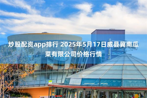 炒股配资app排行 2025年5月17日威县冀南瓜菜有限公司价格行情