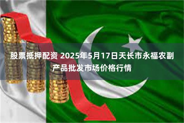 股票抵押配资 2025年5月17日天长市永福农副产品批发市场价格行情