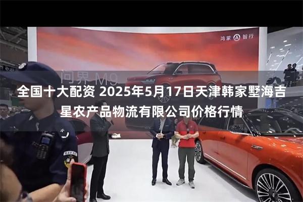 全国十大配资 2025年5月17日天津韩家墅海吉星农产品物流有限公司价格行情