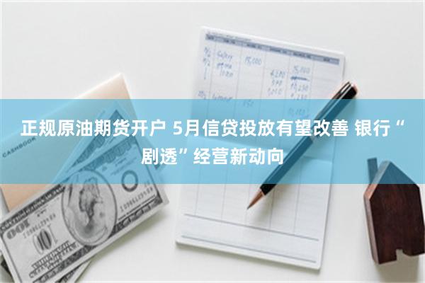 正规原油期货开户 5月信贷投放有望改善 银行“剧透”经营新动向