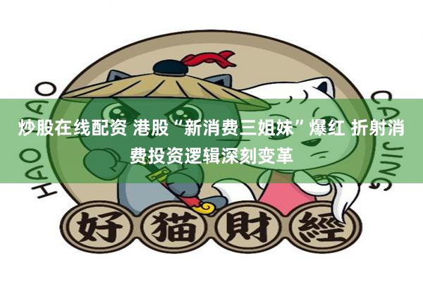 炒股在线配资 港股“新消费三姐妹”爆红 折射消费投资逻辑深刻变革