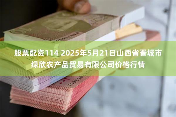 股票配资114 2025年5月21日山西省晋城市绿欣农产品贸易有限公司价格行情