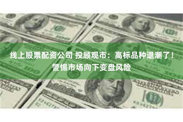 线上股票配资公司 投顾观市：高标品种退潮了！警惕市场向下变盘风险