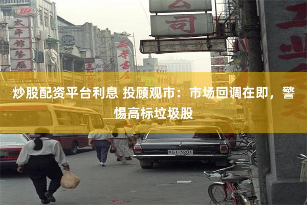 炒股配资平台利息 投顾观市：市场回调在即，警惕高标垃圾股