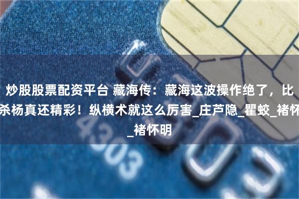 炒股股票配资平台 藏海传：藏海这波操作绝了，比反杀杨真还精彩！纵横术就这么厉害_庄芦隐_瞿蛟_褚怀明