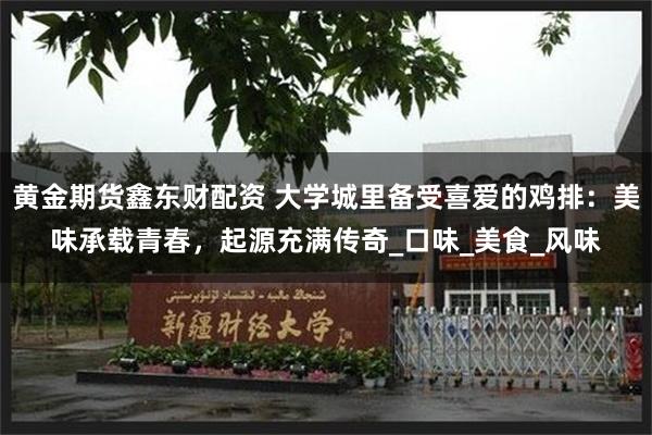 黄金期货鑫东财配资 大学城里备受喜爱的鸡排：美味承载青春，起源充满传奇_口味_美食_风味