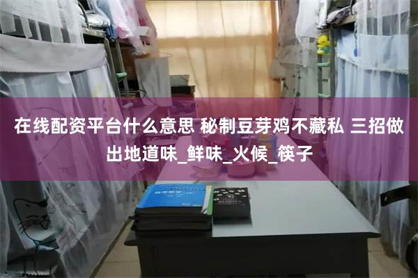 在线配资平台什么意思 秘制豆芽鸡不藏私 三招做出地道味_鲜味_火候_筷子