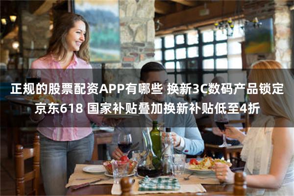 正规的股票配资APP有哪些 换新3C数码产品锁定京东618 国家补贴叠加换新补贴低至4折