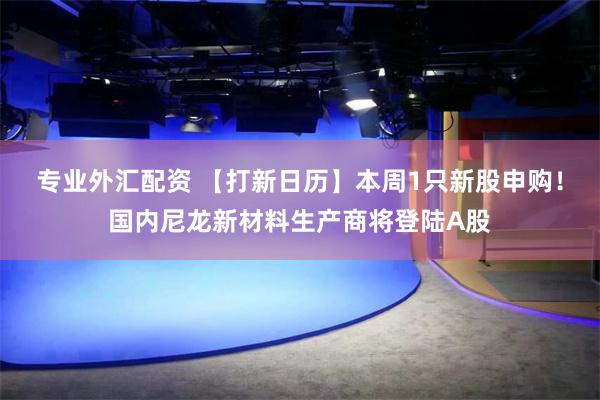 专业外汇配资 【打新日历】本周1只新股申购！国内尼龙新材料生产商将登陆A股