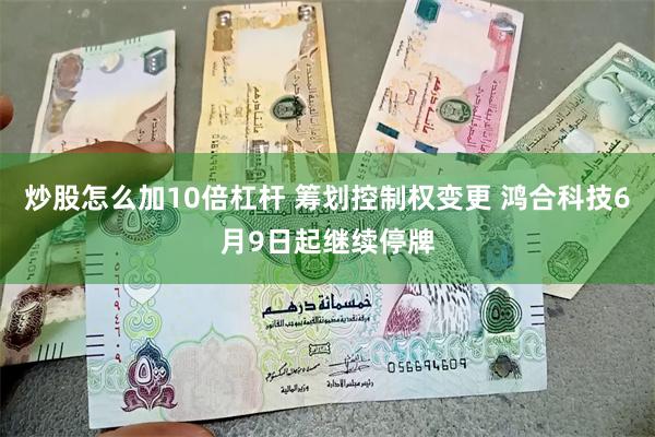 炒股怎么加10倍杠杆 筹划控制权变更 鸿合科技6月9日起继续停牌