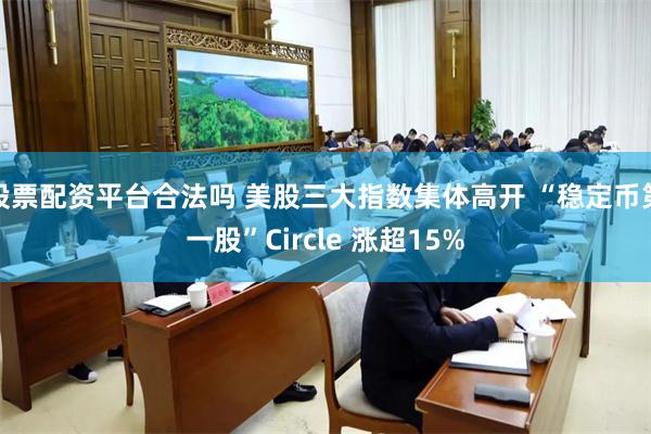 股票配资平台合法吗 美股三大指数集体高开 “稳定币第一股”Circle 涨超15%