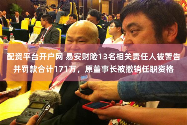 配资平台开户网 易安财险13名相关责任人被警告并罚款合计171万，原董事长被撤销任职资格