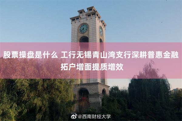 股票操盘是什么 工行无锡青山湾支行深耕普惠金融 拓户增面提质增效