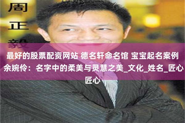 最好的股票配资网站 德名轩命名馆 宝宝起名案例 余婉伶：名字中的柔美与灵慧之美_文化_姓名_匠心
