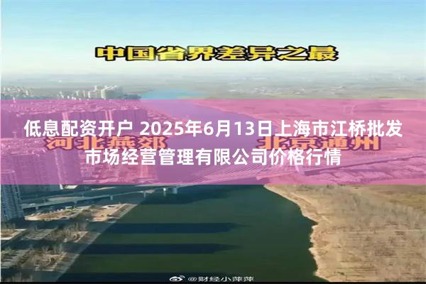 低息配资开户 2025年6月13日上海市江桥批发市场经营管理有限公司价格行情