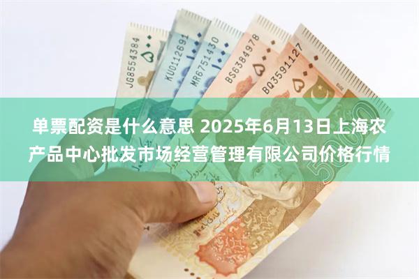 单票配资是什么意思 2025年6月13日上海农产品中心批发市场经营管理有限公司价格行情