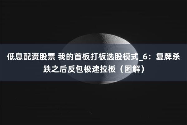 低息配资股票 我的首板打板选股模式_6：复牌杀跌之后反包极速拉板（图解）