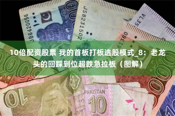 10倍配资股票 我的首板打板选股模式_8：老龙头的回踩到位超跌急拉板（图解）