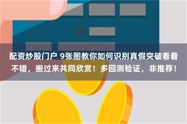 配资炒股门户 9张图教你如何识别真假突破看着不错，搬过来共同欣赏！多回测验证，非推荐！