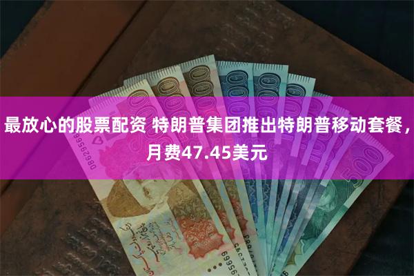 最放心的股票配资 特朗普集团推出特朗普移动套餐，月费47.45美元