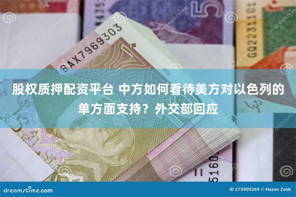 股权质押配资平台 中方如何看待美方对以色列的单方面支持？外交部回应