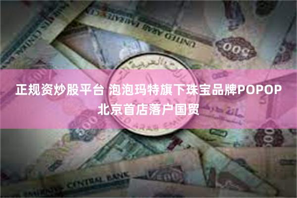 正规资炒股平台 泡泡玛特旗下珠宝品牌POPOP北京首店落户国贸