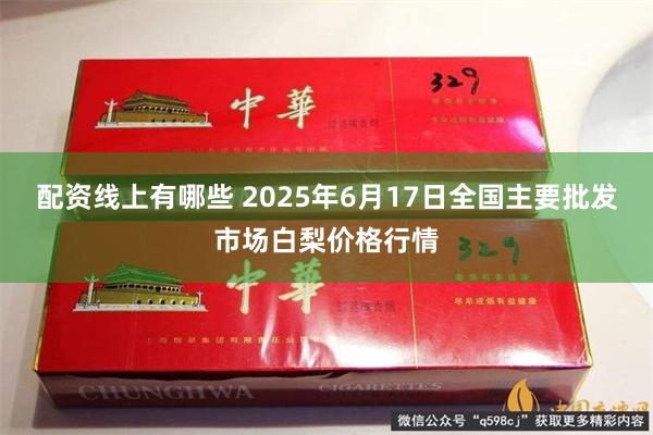 配资线上有哪些 2025年6月17日全国主要批发市场白梨价格行情