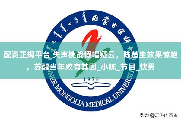 配资正规平台 失声挑战假唱疑云，陈楚生效果惊艳，苏醒当年败有其因_小陈_节目_快男