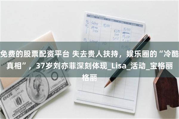 免费的股票配资平台 失去贵人扶持，娱乐圈的“冷酷真相”，37岁刘亦菲深刻体现_Lisa_活动_宝格丽