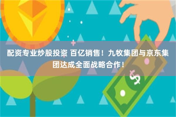 配资专业炒股投资 百亿销售！九牧集团与京东集团达成全面战略合作！