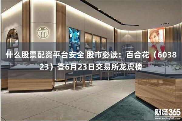 什么股票配资平台安全 股市必读：百合花（603823）登6月23日交易所龙虎榜
