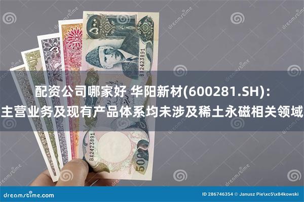 配资公司哪家好 华阳新材(600281.SH)：主营业务及现有产品体系均未涉及稀土永磁相关领域