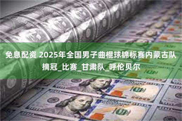 免息配资 2025年全国男子曲棍球锦标赛内蒙古队摘冠_比赛_甘肃队_呼伦贝尔