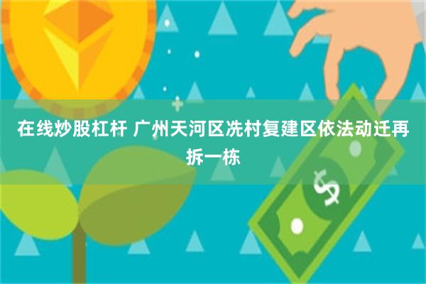 在线炒股杠杆 广州天河区冼村复建区依法动迁再拆一栋