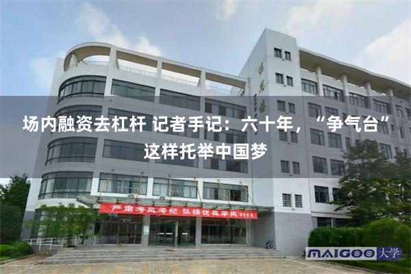 场内融资去杠杆 记者手记：六十年，“争气台”这样托举中国梦