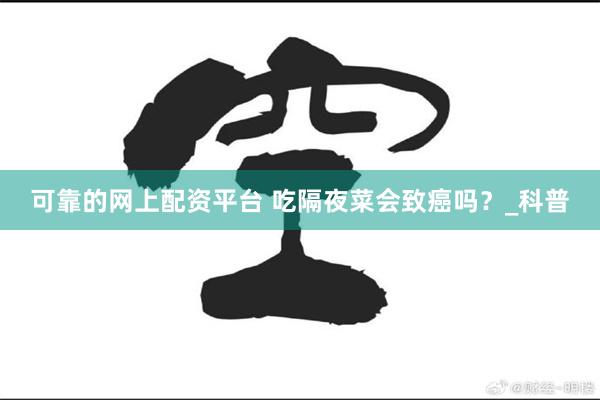 可靠的网上配资平台 吃隔夜菜会致癌吗？_科普