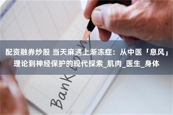 配资融券炒股 当天麻遇上渐冻症：从中医「息风」理论到神经保护的现代探索_肌肉_医生_身体