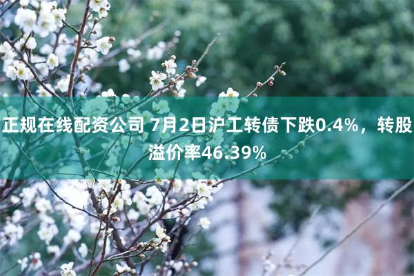 正规在线配资公司 7月2日沪工转债下跌0.4%，转股溢价率46.39%