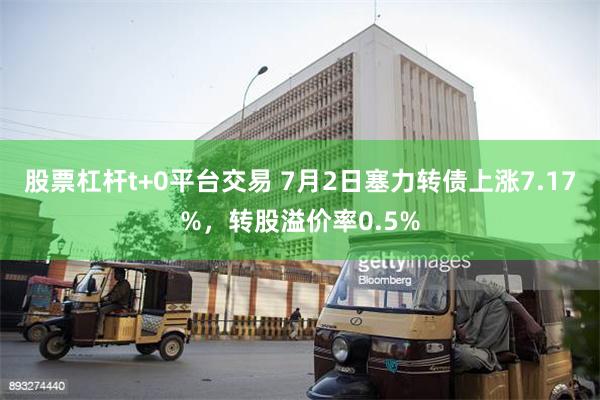 股票杠杆t+0平台交易 7月2日塞力转债上涨7.17%，转股溢价率0.5%