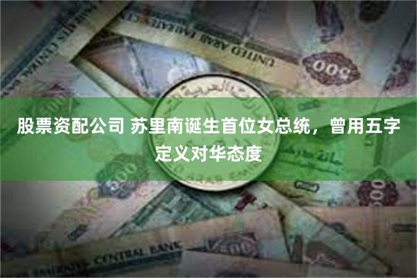 股票资配公司 苏里南诞生首位女总统，曾用五字定义对华态度