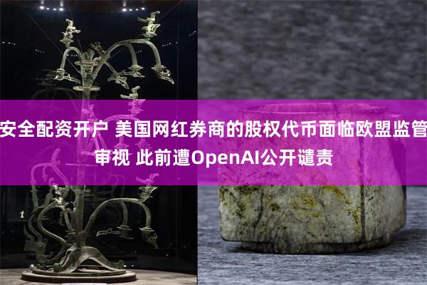 安全配资开户 美国网红券商的股权代币面临欧盟监管审视 此前遭OpenAI公开谴责