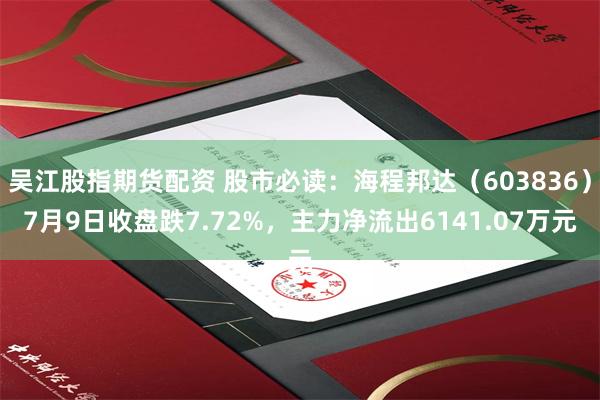 吴江股指期货配资 股市必读：海程邦达（603836）7月9日收盘跌7.72%，主力净流出6141.07万元