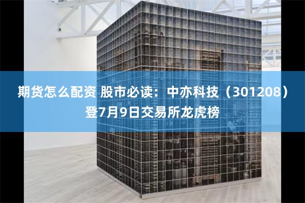 期货怎么配资 股市必读：中亦科技（301208）登7月9日交易所龙虎榜