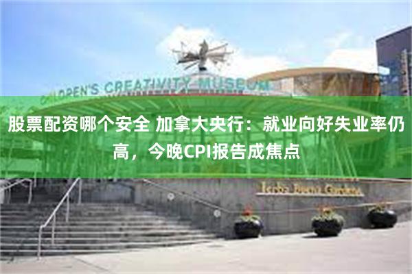 股票配资哪个安全 加拿大央行：就业向好失业率仍高，今晚CPI报告成焦点