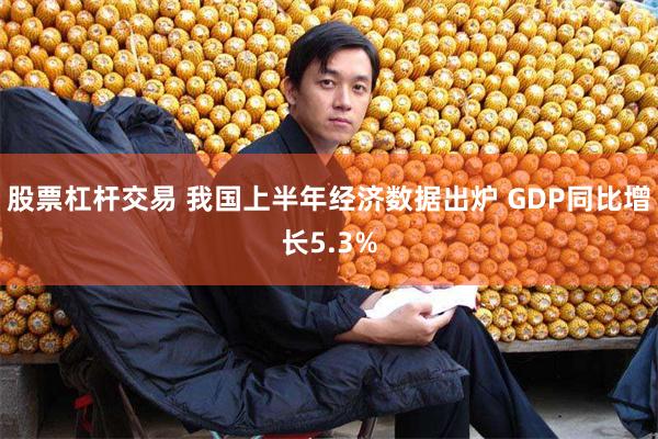 股票杠杆交易 我国上半年经济数据出炉 GDP同比增长5.3%