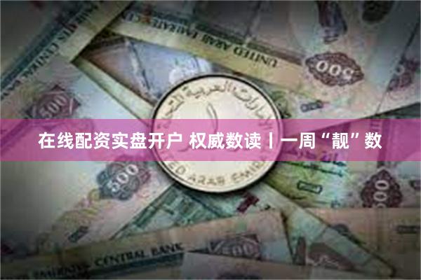在线配资实盘开户 权威数读丨一周“靓”数