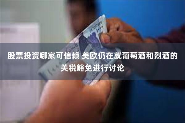 股票投资哪家可信赖 美欧仍在就葡萄酒和烈酒的关税豁免进行讨论